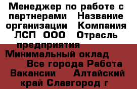 Менеджер по работе с партнерами › Название организации ­ Компания ЛСП, ООО › Отрасль предприятия ­ Event › Минимальный оклад ­ 90 000 - Все города Работа » Вакансии   . Алтайский край,Славгород г.